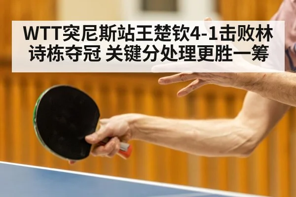 WTT突尼斯站王楚钦4-1击败林诗栋夺冠 关键分处理更胜一筹