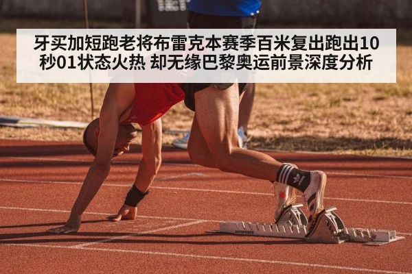 牙买加短跑老将布雷克本赛季百米复出跑出10秒01状态火热 却无缘巴黎奥运前景深度分析