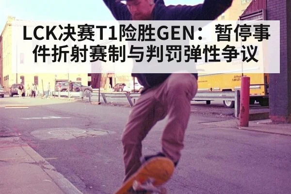 LCK决赛T1险胜GEN:暂停事件折射赛制与判罚弹性争议